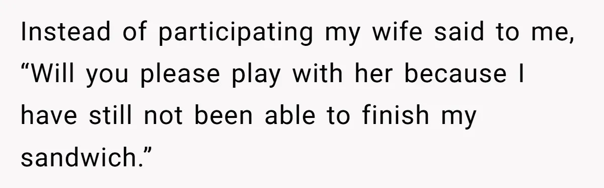 Instead of participating my wife said to me, “Will you please play with her because I have still not been able to finish my sandwich.”