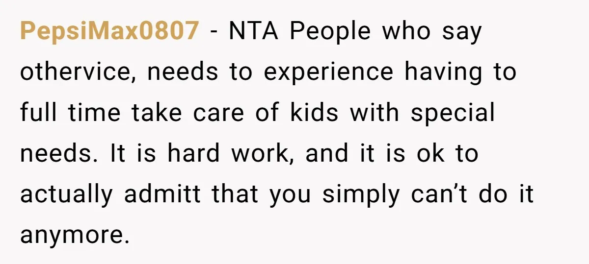PepsiMax0807 − NTA People who say othervice, needs to experience having to full time take care of kids with special needs. It is hard work, and it is ok to...