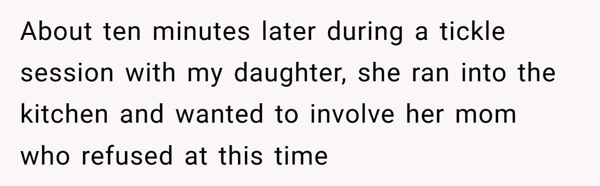 About ten minutes later during a tickle session with my daughter, she ran into the kitchen and wanted to involve her mom who refused at this time