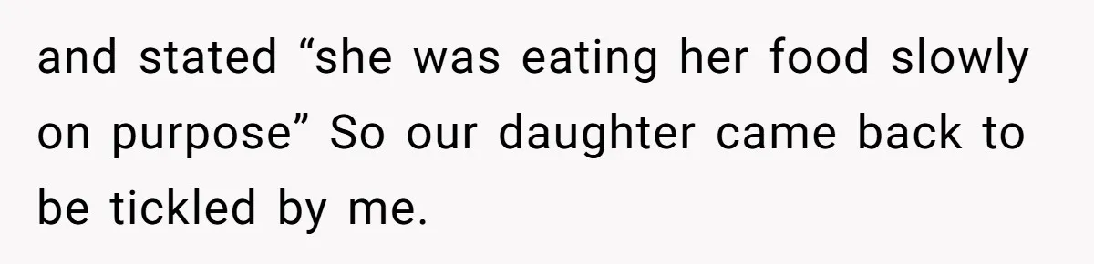 and stated “she was eating her food slowly on purpose” So our daughter came back to be tickled by me.