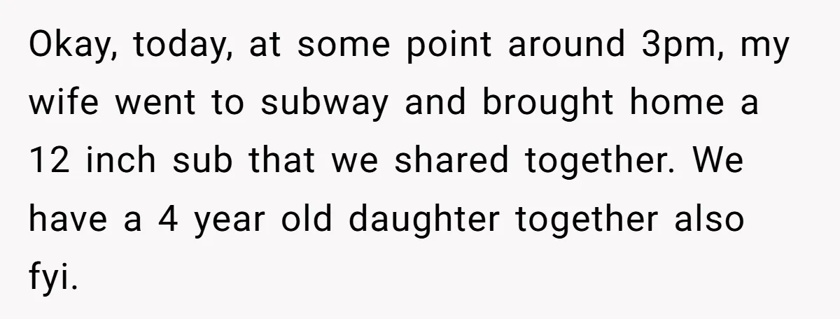 Okay, today, at some point around 3pm, my wife went to subway and brought home a 12 inch sub that we shared together. We have a 4 year old daughter...