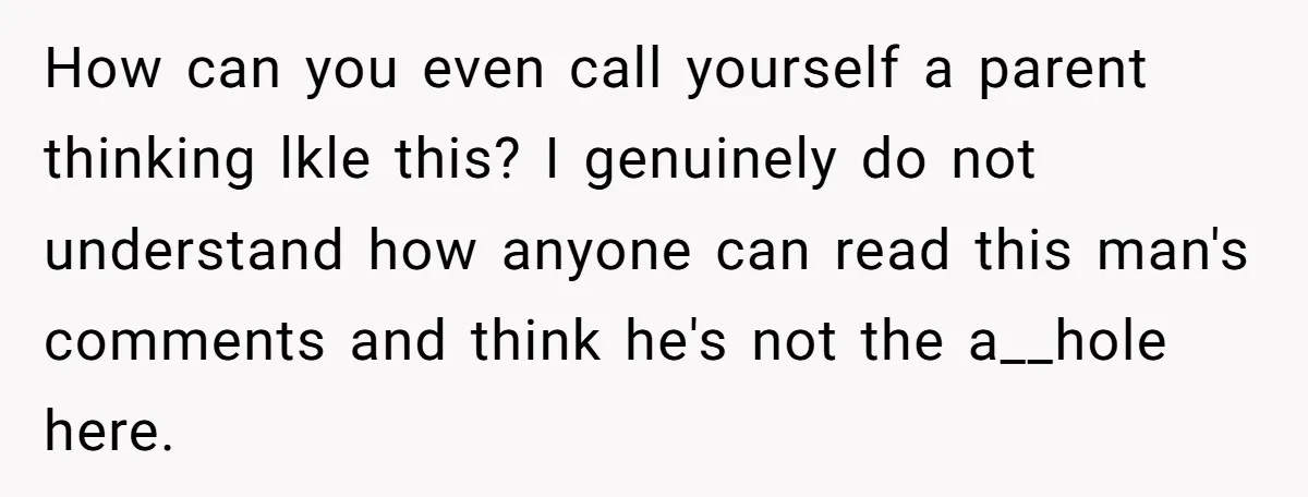 How can you even call yourself a parent thinking lkle this? I genuinely do not understand how anyone can read this man's comments and think he's not the a__hole here.