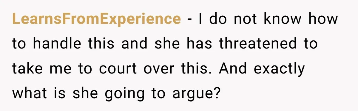 LearnsFromExperience − I do not know how to handle this and she has threatened to take me to court over this. And exactly what is she going to argue?
