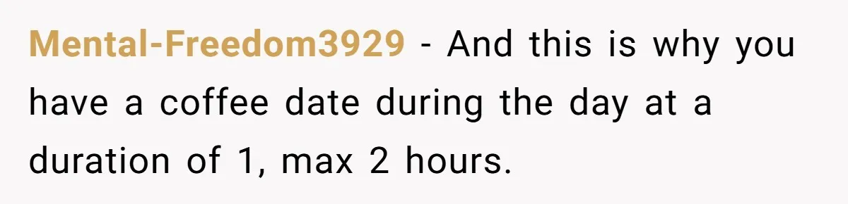 Mental-Freedom3929 - And this is why you have a coffee date during the day at a duration of 1, max 2 hours.