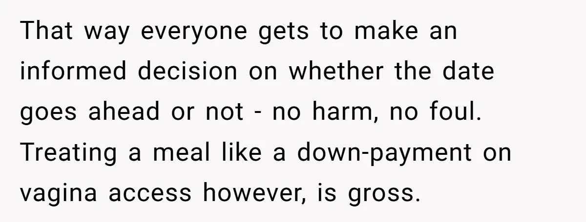That way everyone gets to make an informed decision on whether the date goes ahead or not - no harm, no foul. Treating a meal like a down-payment on vagina...