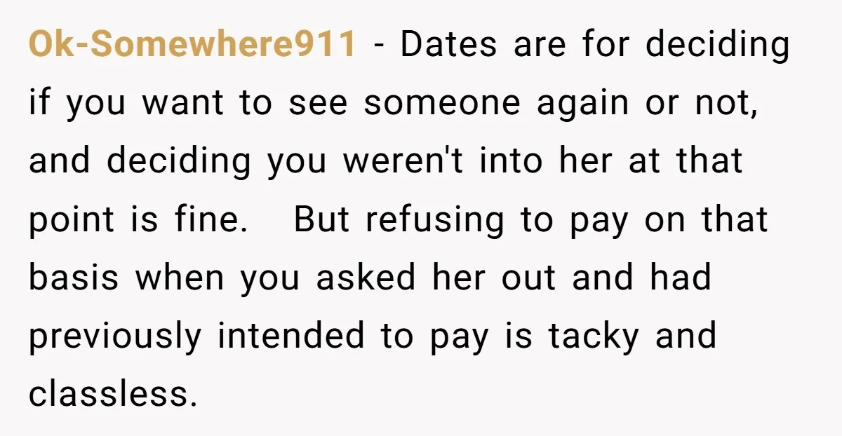 Ok-Somewhere911 - Dates are for deciding if you want to see someone again or not, and deciding you weren't into her at that point is fine. But refusing to pay...