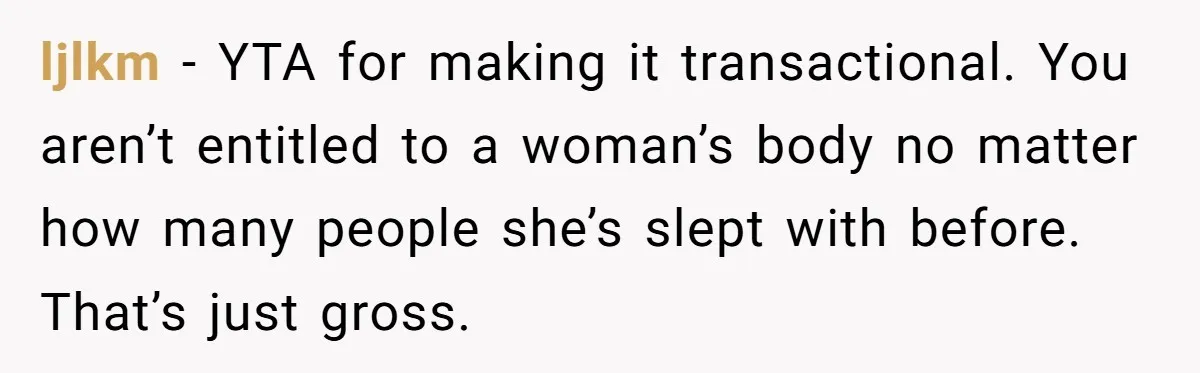 ljlkm - YTA for making it transactional. You aren’t entitled to a woman’s body no matter how many people she’s slept with before. That’s just gross.