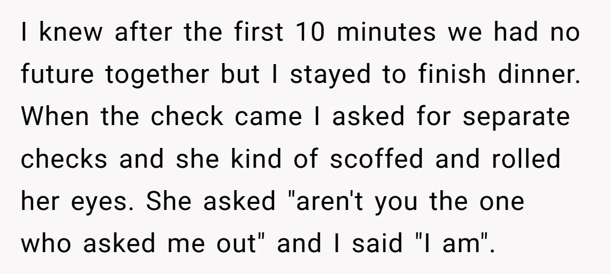 I knew after the first 10 minutes we had no future together but I stayed to finish dinner. When the check came I asked for separate checks and she kind...