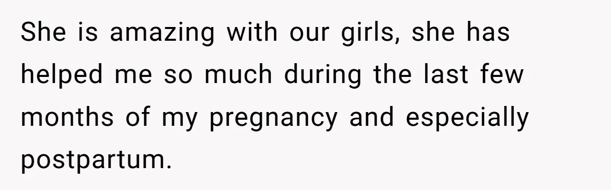 She is amazing with our girls, she has helped me so much during the last few months of my pregnancy and especially postpartum.