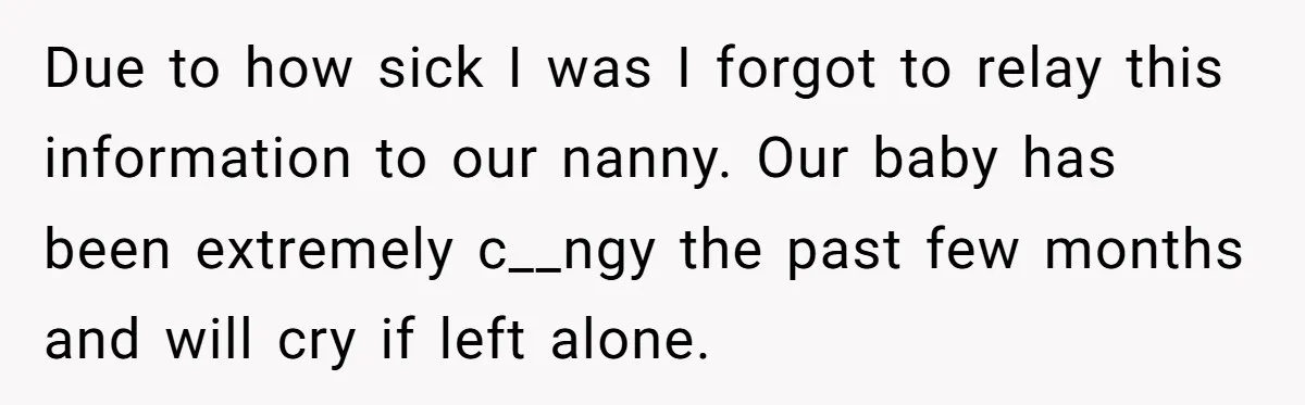 Due to how sick I was I forgot to relay this information to our nanny. Our baby has been extremely c__ngy the past few months and will cry if left...