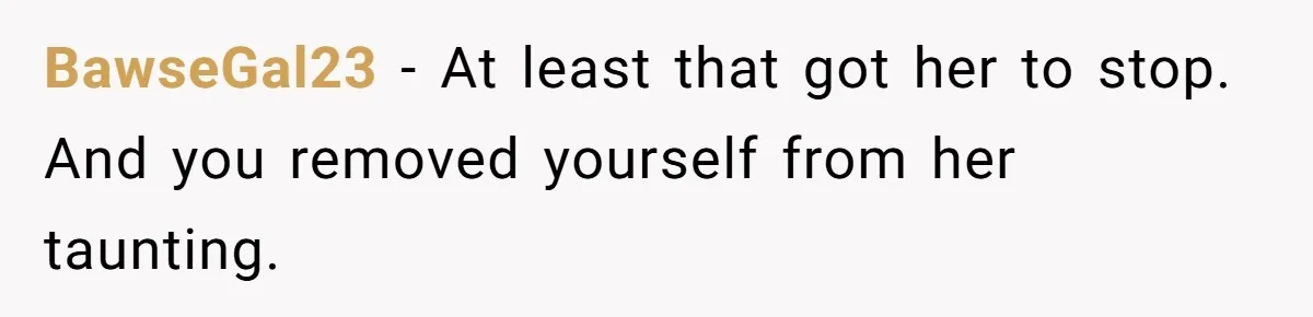 BawseGal23 − At least that got her to stop. And you removed yourself from her taunting.