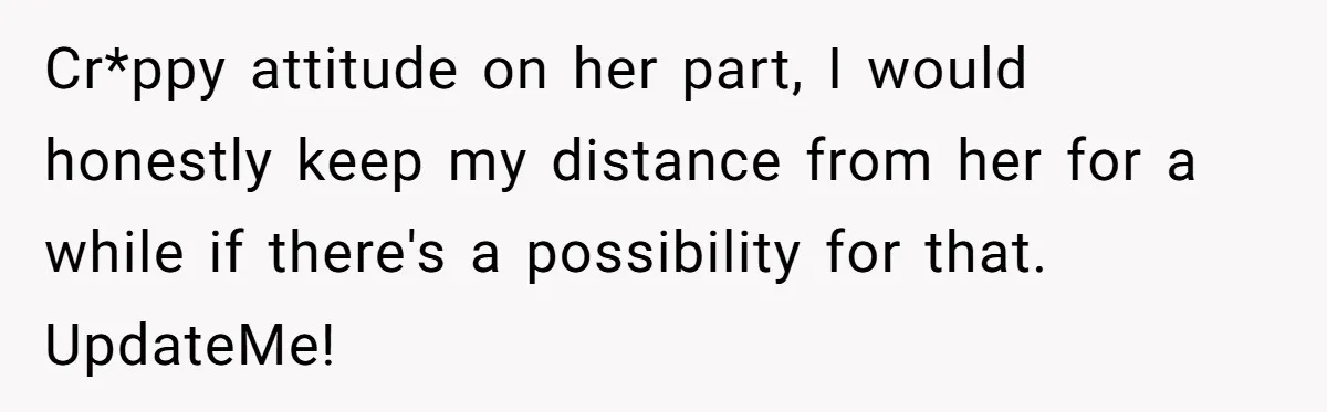Cr*ppy attitude on her part, I would honestly keep my distance from her for a while if there's a possibility for that. UpdateMe!