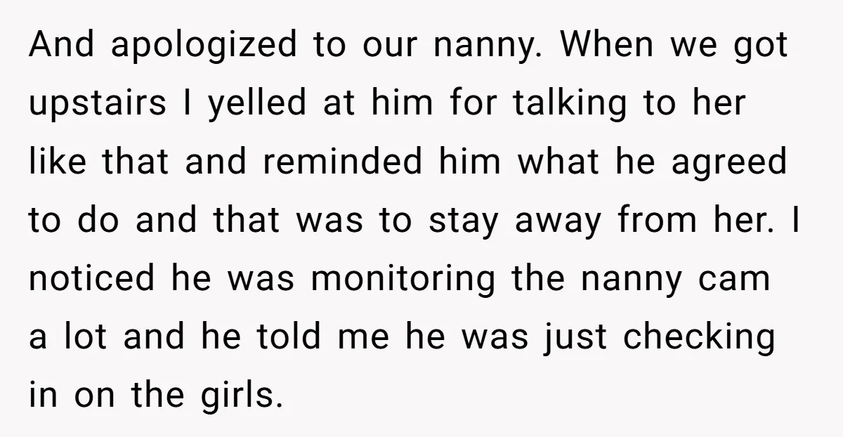 And apologized to our nanny. When we got upstairs I yelled at him for talking to her like that and reminded him what he agreed to do and that was...