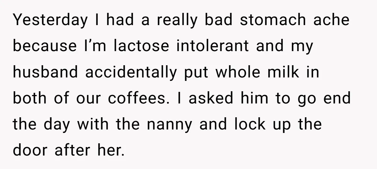 Yesterday I had a really bad stomach ache because I’m lactose intolerant and my husband accidentally put whole milk in both of our coffees. I asked him to go end...