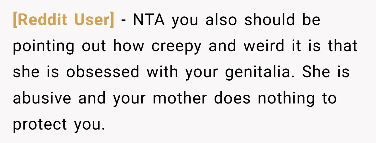 [Reddit User] − NTA you also should be pointing out how creepy and weird it is that she is obsessed with your genitalia. She is abusive and your mother does...