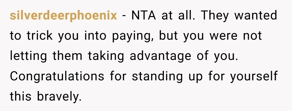 silverdeerphoenix - NTA at all. They wanted to trick you into paying, but you were not letting them taking advantage of you. Congratulations for standing up for yourself this bravely.