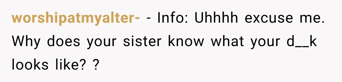 worshipatmyalter- − Info: Uhhhh excuse me. Why does your sister know what your d__k looks like? ?