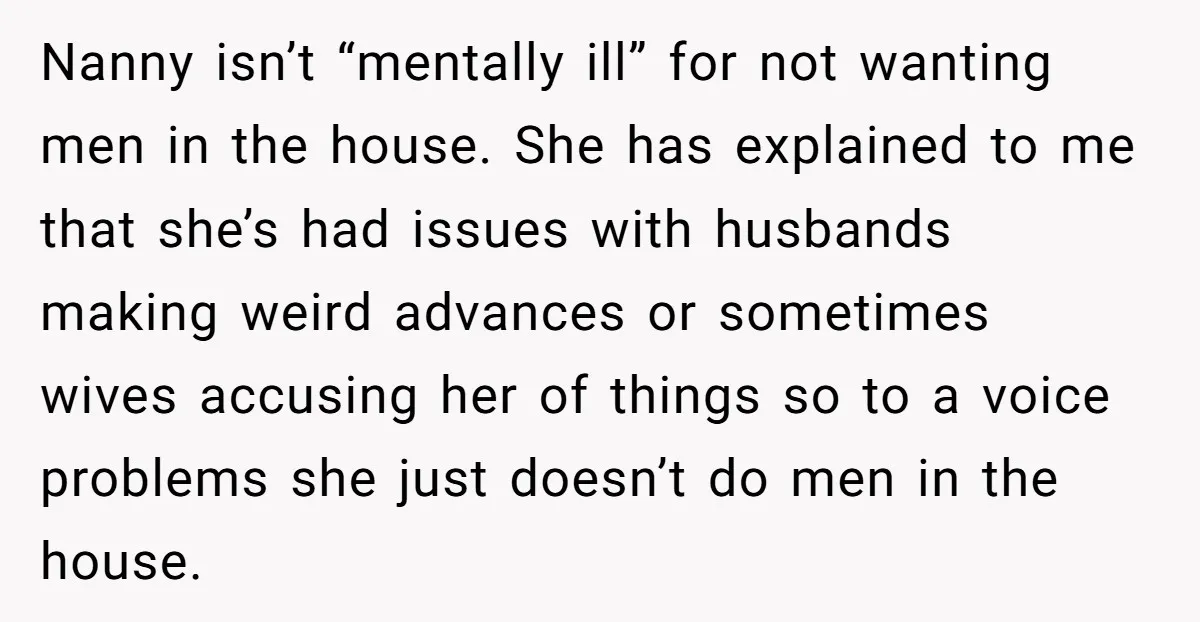 Nanny isn’t “mentally ill” for not wanting men in the house. She has explained to me that she’s had issues with husbands making weird advances or sometimes wives accusing her...