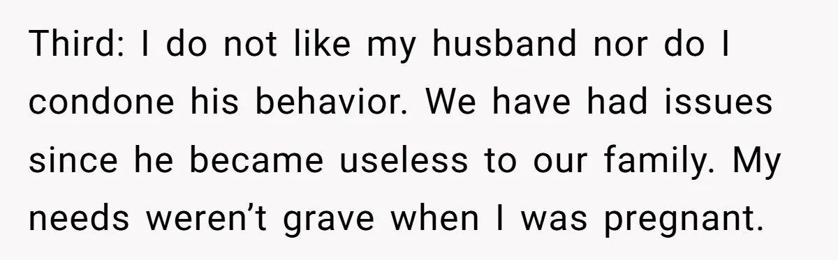 Third: I do not like my husband nor do I condone his behavior. We have had issues since he became useless to our family. My needs weren’t grave when I...