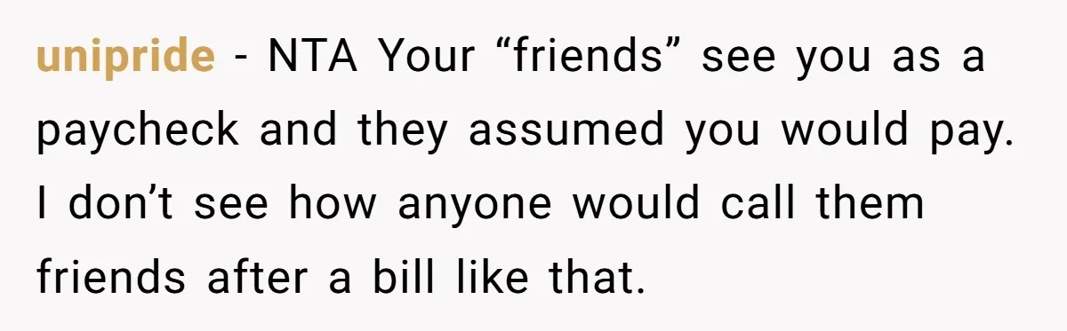 unipride - NTA Your “friends” see you as a paycheck and they assumed you would pay. I don’t see how anyone would call them friends after a bill like that.