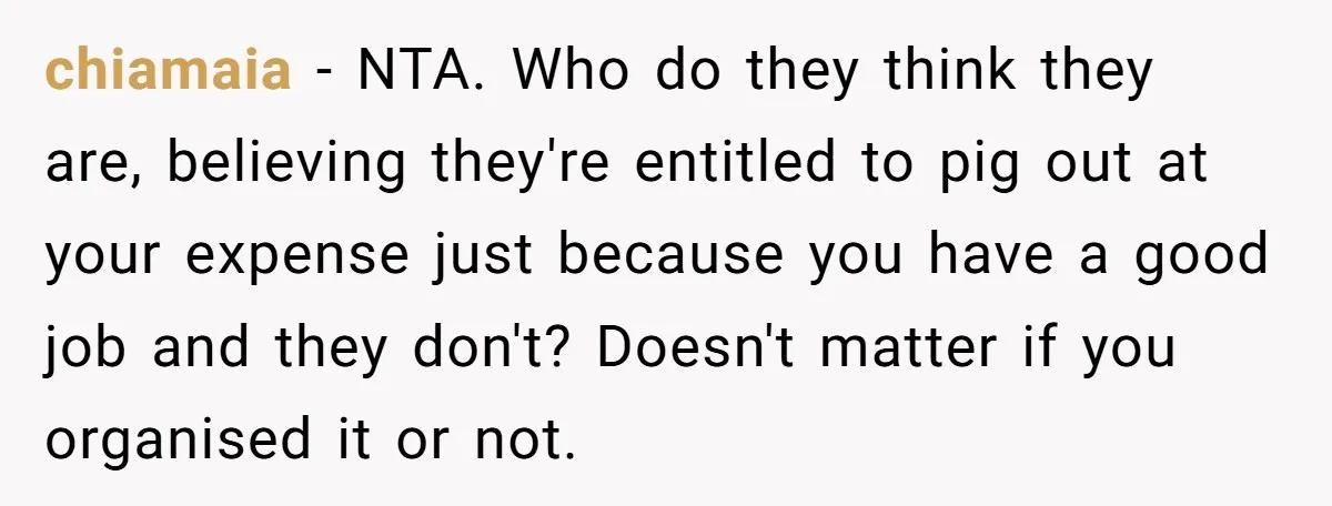 chiamaia - NTA. Who do they think they are, believing they're entitled to pig out at your expense just because you have a good job and they don't? Doesn't matter...
