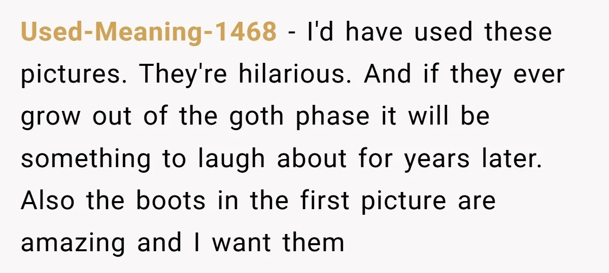 Used-Meaning-1468 − I'd have used these pictures. They're hilarious. And if they ever grow out of the goth phase it will be something to laugh about for years later. Also...