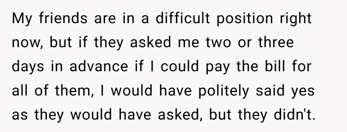 My friends are in a difficult position right now, but if they asked me two or three days in advance if I could pay the bill for all of them,...