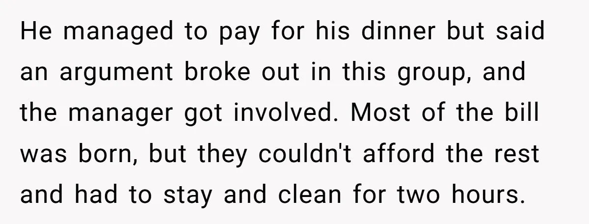 He managed to pay for his dinner but said an argument broke out in this group, and the manager got involved. Most of the bill was born, but they couldn't...