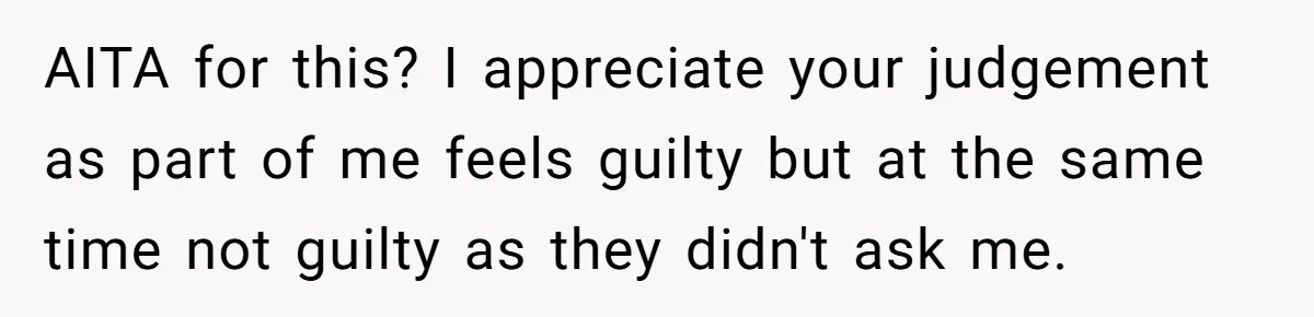 AITA for this? I appreciate your judgement as part of me feels guilty but at the same time not guilty as they didn't ask me.