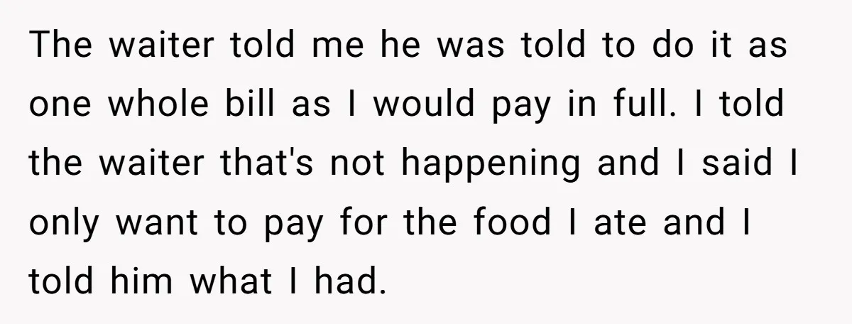 The waiter told me he was told to do it as one whole bill as I would pay in full. I told the waiter that's not happening and I said...