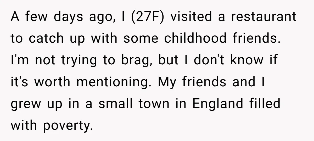 A few days ago, I (27F) visited a restaurant to catch up with some childhood friends. I'm not trying to brag, but I don't know if it's worth mentioning. My...