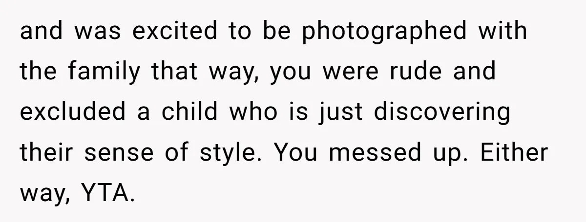 and was excited to be photographed with the family that way, you were rude and excluded a child who is just discovering their sense of style. You messed up. Either...