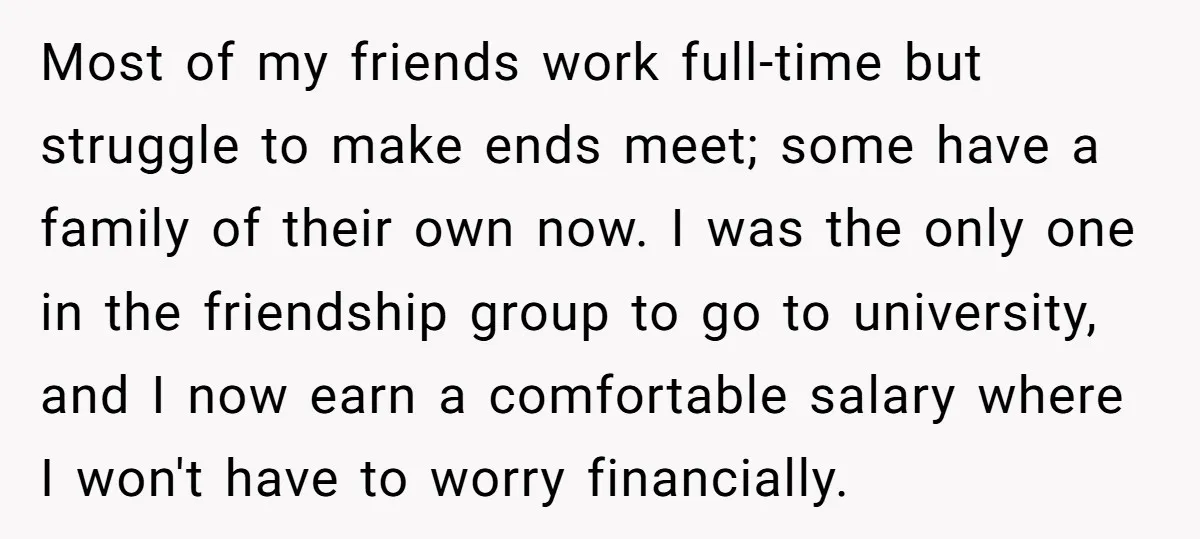 Most of my friends work full-time but struggle to make ends meet; some have a family of their own now. I was the only one in the friendship group to...