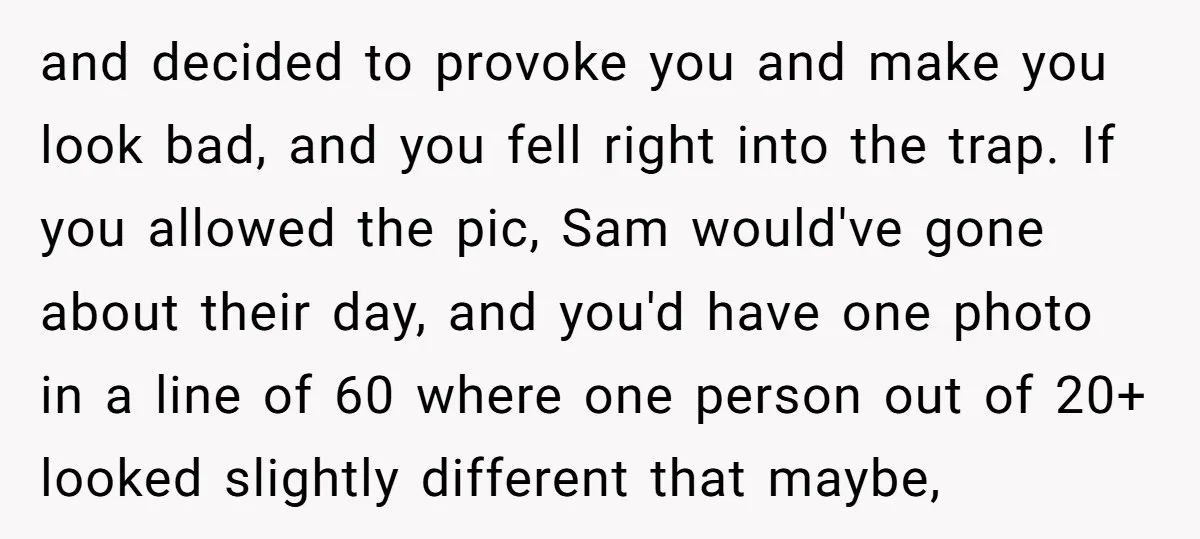 and decided to provoke you and make you look bad, and you fell right into the trap. If you allowed the pic, Sam would've gone about their day, and you'd...
