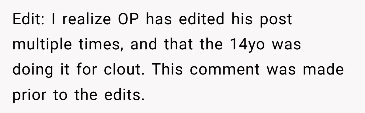 Edit: I realize OP has edited his post multiple times, and that the 14yo was doing it for clout. This comment was made prior to the edits.