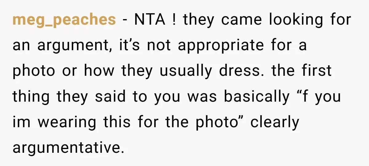 meg_peaches − NTA ! they came looking for an argument, it’s not appropriate for a photo or how they usually dress. the first thing they said to you was basically...