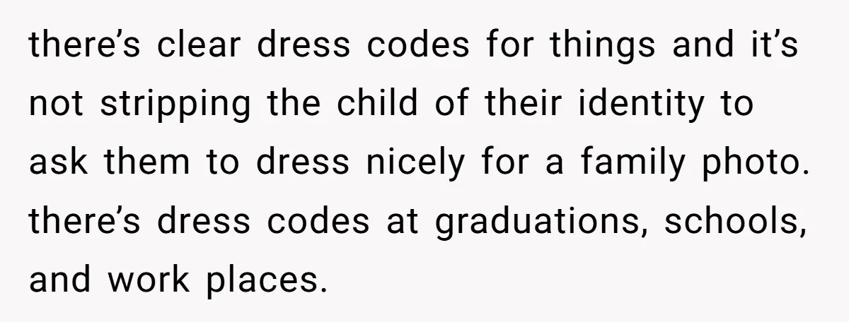 there’s clear dress codes for things and it’s not stripping the child of their identity to ask them to dress nicely for a family photo. there’s dress codes at graduations,...