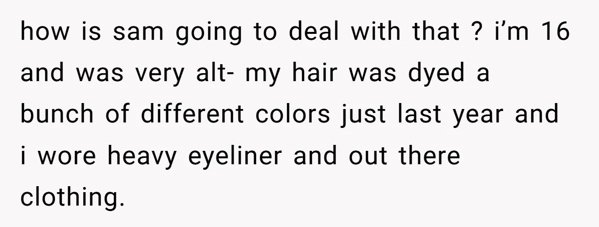 how is sam going to deal with that ? i’m 16 and was very alt- my hair was dyed a bunch of different colors just last year and i wore...