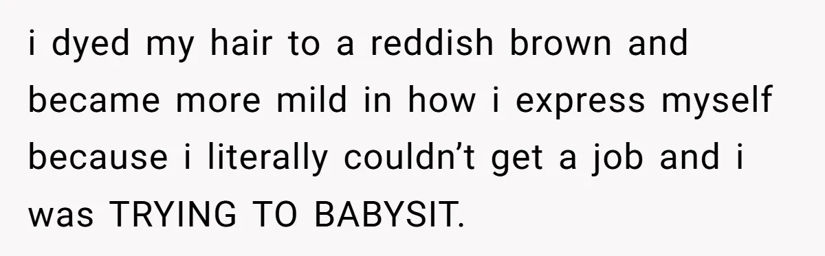 i dyed my hair to a reddish brown and became more mild in how i express myself because i literally couldn’t get a job and i was TRYING TO BABYSIT.