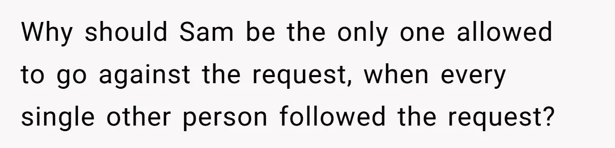Why should Sam be the only one allowed to go against the request, when every single other person followed the request?
