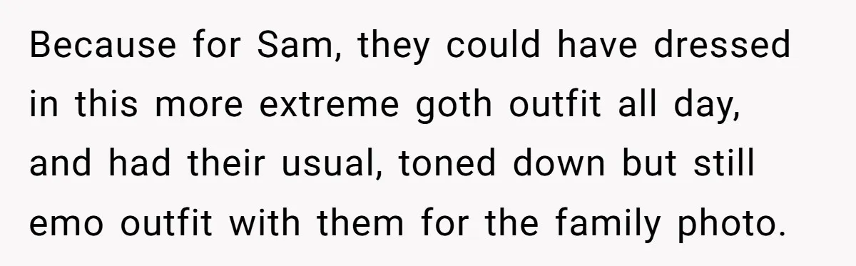 Because for Sam, they could have dressed in this more extreme goth outfit all day, and had their usual, toned down but still emo outfit with them for the family...