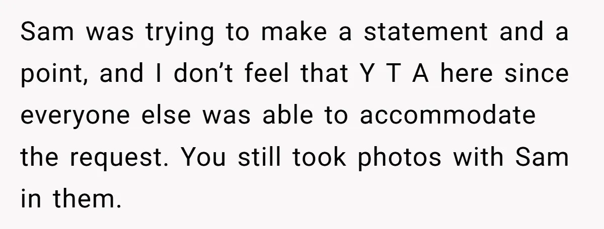 Sam was trying to make a statement and a point, and I don’t feel that Y T A here since everyone else was able to accommodate the request. You still...
