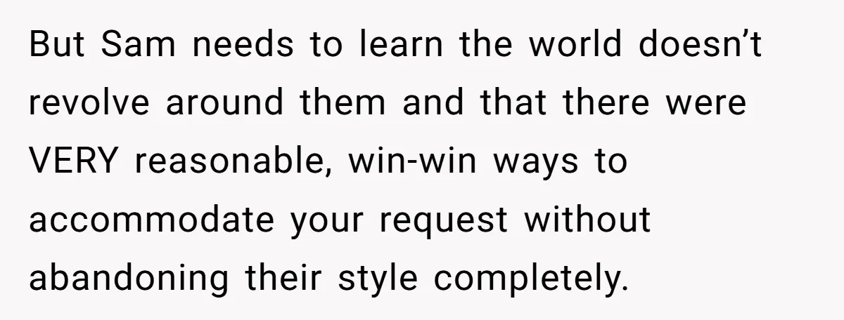 But Sam needs to learn the world doesn’t revolve around them and that there were VERY reasonable, win-win ways to accommodate your request without abandoning their style completely.