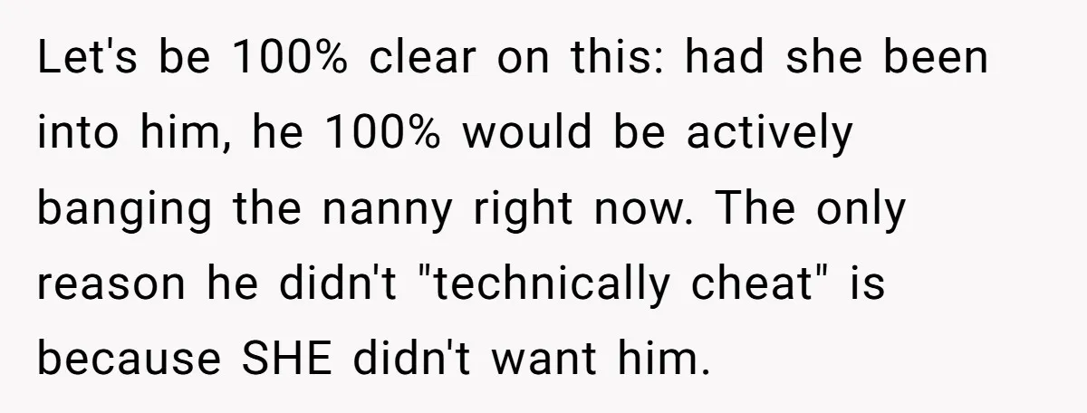 Let's be 100% clear on this: had she been into him, he 100% would be actively banging the nanny right now. The only reason he didn't "technically cheat" is because...
