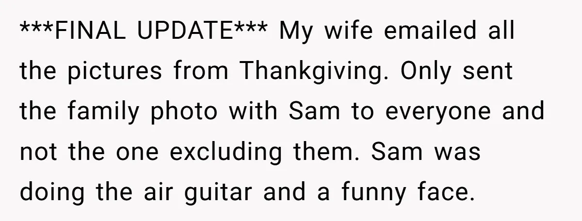 ***FINAL UPDATE*** My wife emailed all the pictures from Thankgiving. Only sent the family photo with Sam to everyone and not the one excluding them. Sam was doing the air...
