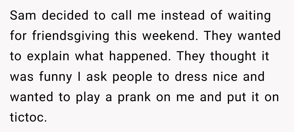 Sam decided to call me instead of waiting for friendsgiving this weekend. They wanted to explain what happened. They thought it was funny I ask people to dress nice and...