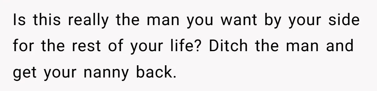 Is this really the man you want by your side for the rest of your life? Ditch the man and get your nanny back.
