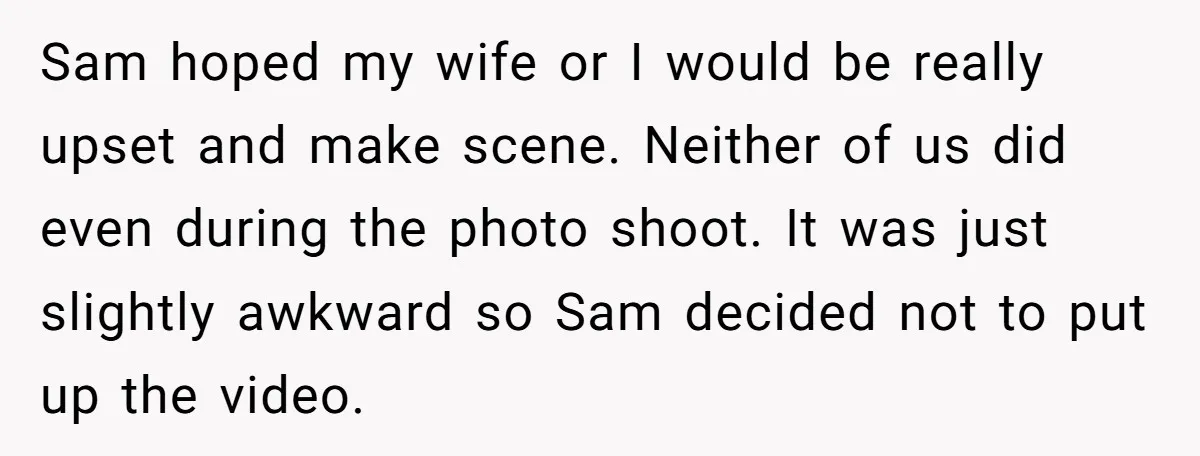 Sam hoped my wife or I would be really upset and make scene. Neither of us did even during the photo shoot. It was just slightly awkward so Sam decided...