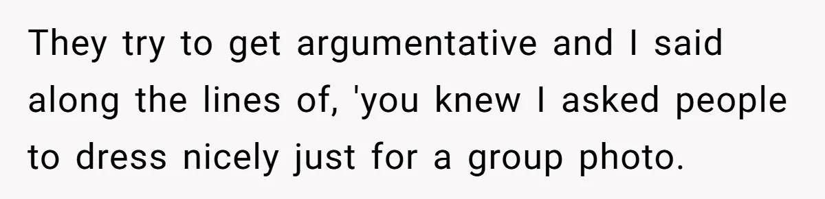 They try to get argumentative and I said along the lines of, 'you knew I asked people to dress nicely just for a group photo.