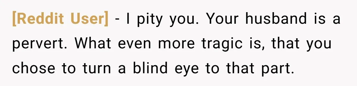 [Reddit User] − I pity you. Your husband is a pervert. What even more tragic is, that you chose to turn a blind eye to that part.